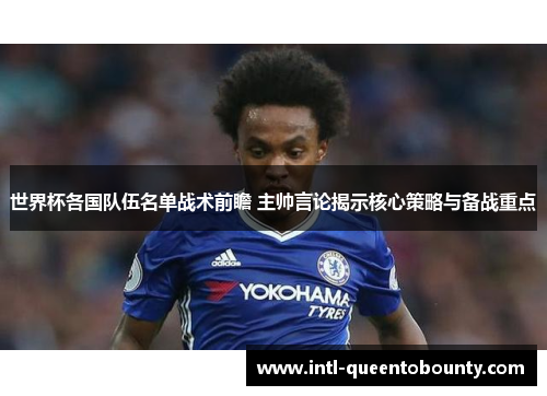 世界杯各国队伍名单战术前瞻 主帅言论揭示核心策略与备战重点