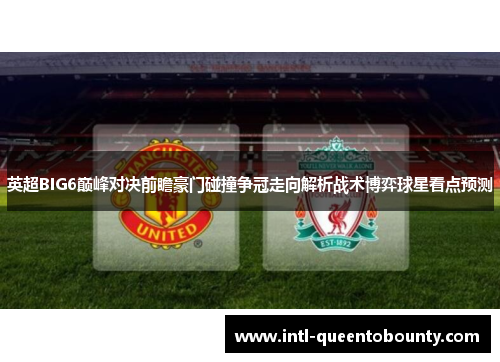 英超BIG6巅峰对决前瞻豪门碰撞争冠走向解析战术博弈球星看点预测 英超BIG6巅峰对决前瞻豪门碰撞争冠走向解析战术博弈球星看点预测