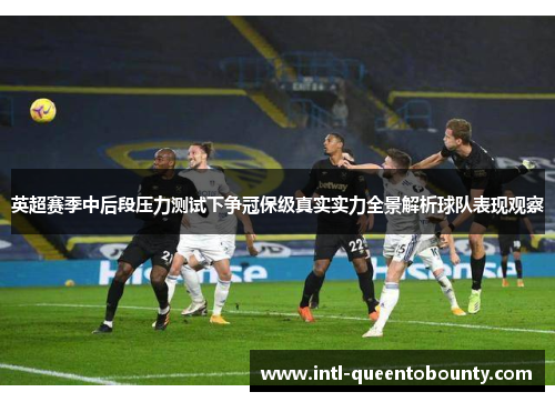英超赛季中后段压力测试下争冠保级真实实力全景解析球队表现观察
