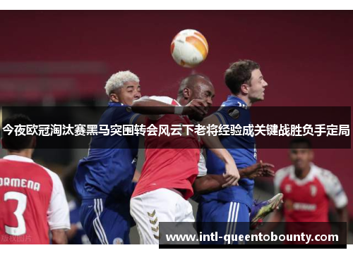 今夜欧冠淘汰赛黑马突围转会风云下老将经验成关键战胜负手定局