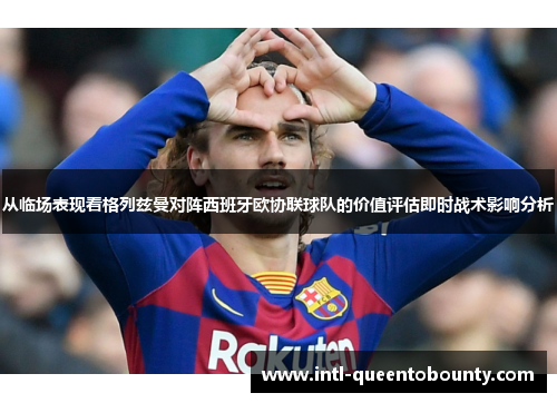 从临场表现看格列兹曼对阵西班牙欧协联球队的价值评估即时战术影响分析