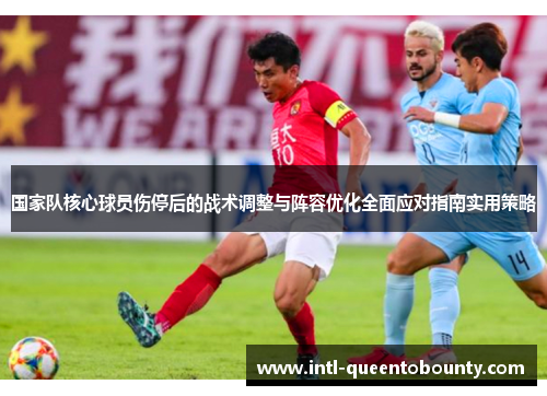 国家队核心球员伤停后的战术调整与阵容优化全面应对指南实用策略 国家队核心球员伤停后的战术调整与阵容优化全面应对指南实用策略