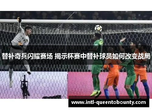 替补奇兵闪耀赛场 揭示杯赛中替补球员如何改变战局 替补奇兵闪耀赛场 揭示杯赛中替补球员如何改变战局