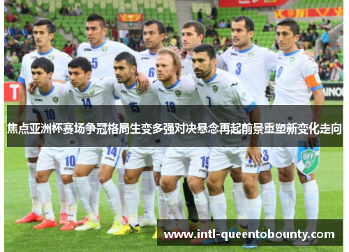 焦点亚洲杯赛场争冠格局生变多强对决悬念再起前景重塑新变化走向 焦点亚洲杯赛场争冠格局生变多强对决悬念再起前景重塑新变化走向