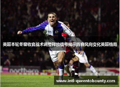 英超本轮冬窗收官战术调整释放信号揭示阵容风向变化英超格局