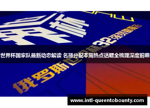 世界杯国家队最新动态解读 名额分配本周热点话题全梳理深度前瞻 世界杯国家队最新动态解读 名额分配本周热点话题全梳理深度前瞻