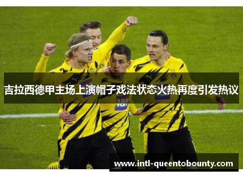 吉拉西德甲主场上演帽子戏法状态火热再度引发热议