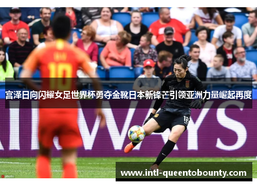 宫泽日向闪耀女足世界杯勇夺金靴日本新锋芒引领亚洲力量崛起再度 宫泽日向闪耀女足世界杯勇夺金靴日本新锋芒引领亚洲力量崛起再度