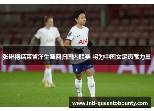 张琳艳结束留洋生涯回归国内联赛 将为中国女足贡献力量 张琳艳结束留洋生涯回归国内联赛 将为中国女足贡献力量