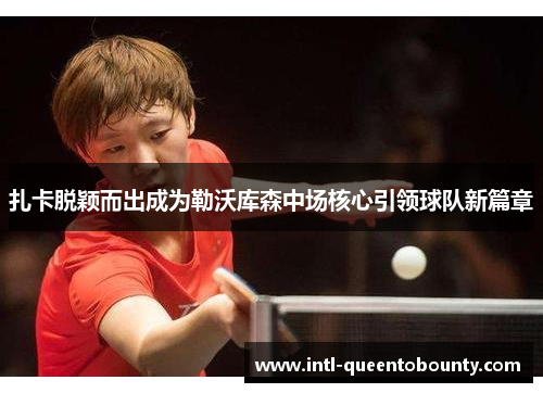 扎卡脱颖而出成为勒沃库森中场核心引领球队新篇章