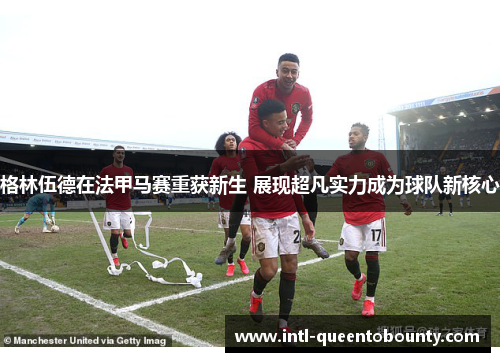格林伍德在法甲马赛重获新生 展现超凡实力成为球队新核心