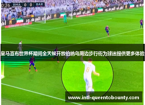 皇马宣布世界杯期间全天候开放伯纳乌周边步行街为球迷提供更多体验