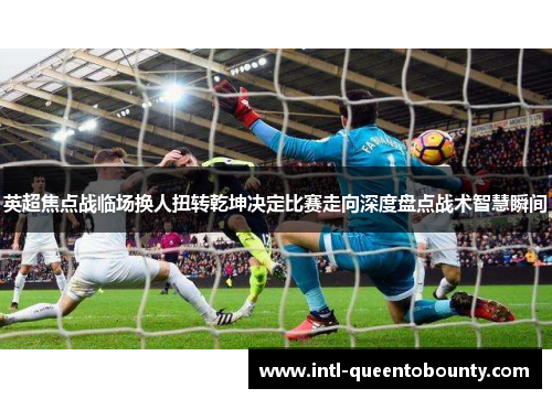 英超焦点战临场换人扭转乾坤决定比赛走向深度盘点战术智慧瞬间 英超焦点战临场换人扭转乾坤决定比赛走向深度盘点战术智慧瞬间