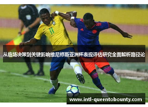 从临场决策到关键影响维尼修斯亚洲杯表现评估研究全面解析路径论 从临场决策到关键影响维尼修斯亚洲杯表现评估研究全面解析路径论