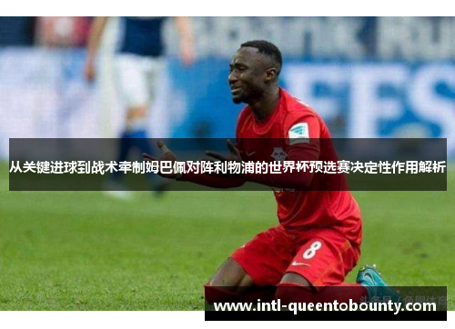 从关键进球到战术牵制姆巴佩对阵利物浦的世界杯预选赛决定性作用解析