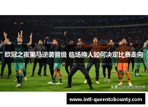 欧冠之夜黑马逆袭晋级 临场换人如何决定比赛走向 欧冠之夜黑马逆袭晋级 临场换人如何决定比赛走向