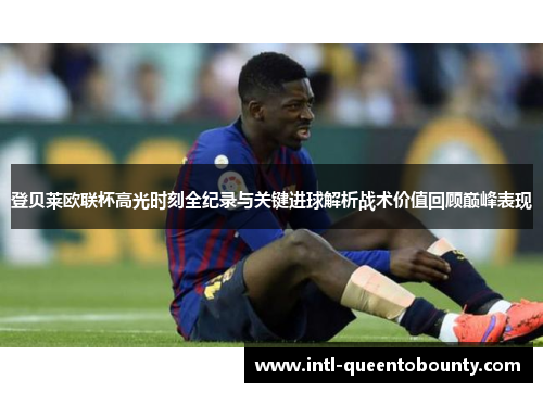 登贝莱欧联杯高光时刻全纪录与关键进球解析战术价值回顾巅峰表现 登贝莱欧联杯高光时刻全纪录与关键进球解析战术价值回顾巅峰表现