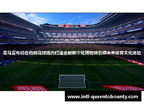 皇马宣布将在伯纳乌球场内打造全新数字化博物馆引领未来体育文化体验 皇马宣布将在伯纳乌球场内打造全新数字化博物馆引领未来体育文化体验