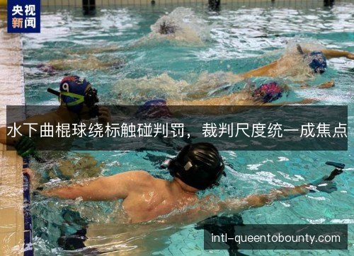 水下曲棍球绕标触碰判罚，裁判尺度统一成焦点